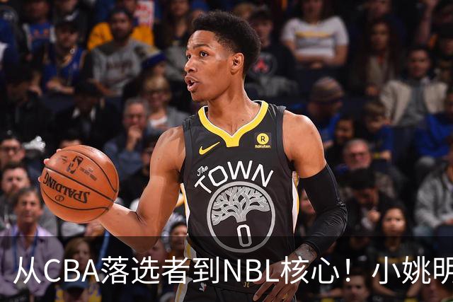 从CBA落选者到NBL核心！小姚明触底反弹，场均21.5分，有望回归CBA