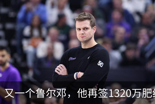又一个鲁尔邓，他再签1320万肥约，每年还能躺赚1940万